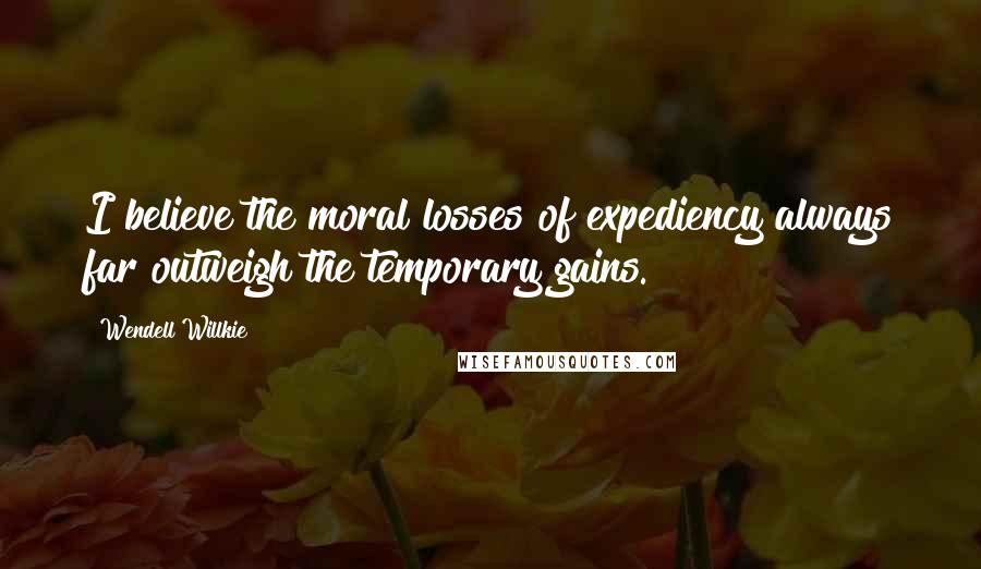 Wendell Willkie Quotes: I believe the moral losses of expediency always far outweigh the temporary gains.