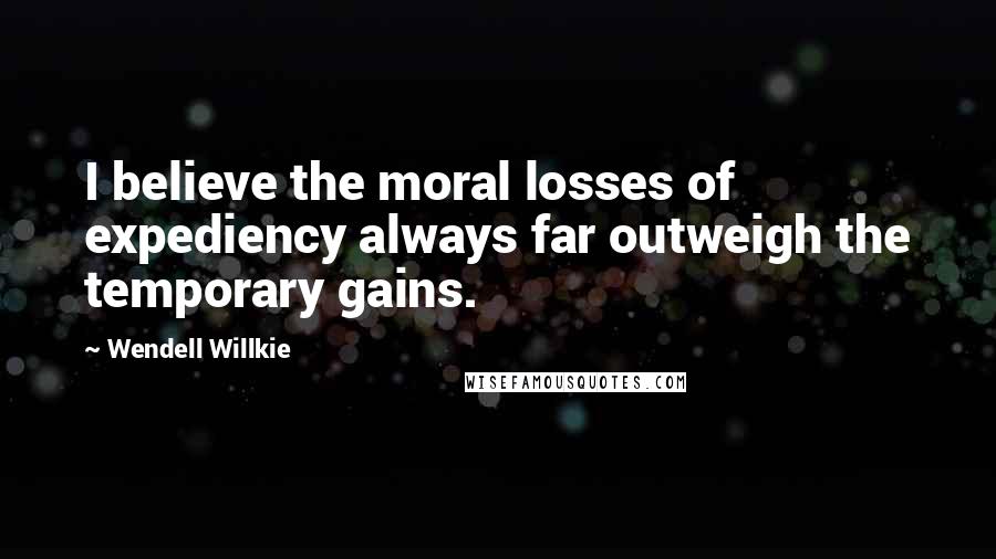 Wendell Willkie Quotes: I believe the moral losses of expediency always far outweigh the temporary gains.