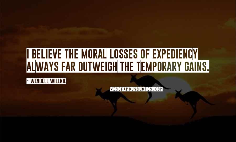 Wendell Willkie Quotes: I believe the moral losses of expediency always far outweigh the temporary gains.