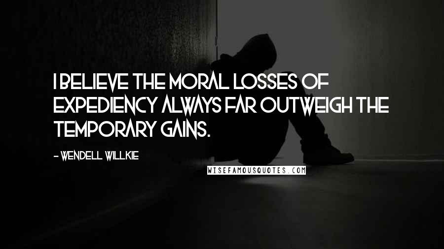 Wendell Willkie Quotes: I believe the moral losses of expediency always far outweigh the temporary gains.