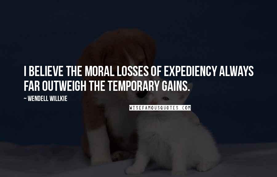 Wendell Willkie Quotes: I believe the moral losses of expediency always far outweigh the temporary gains.