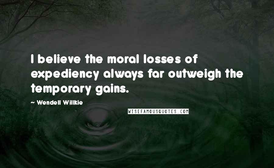 Wendell Willkie Quotes: I believe the moral losses of expediency always far outweigh the temporary gains.