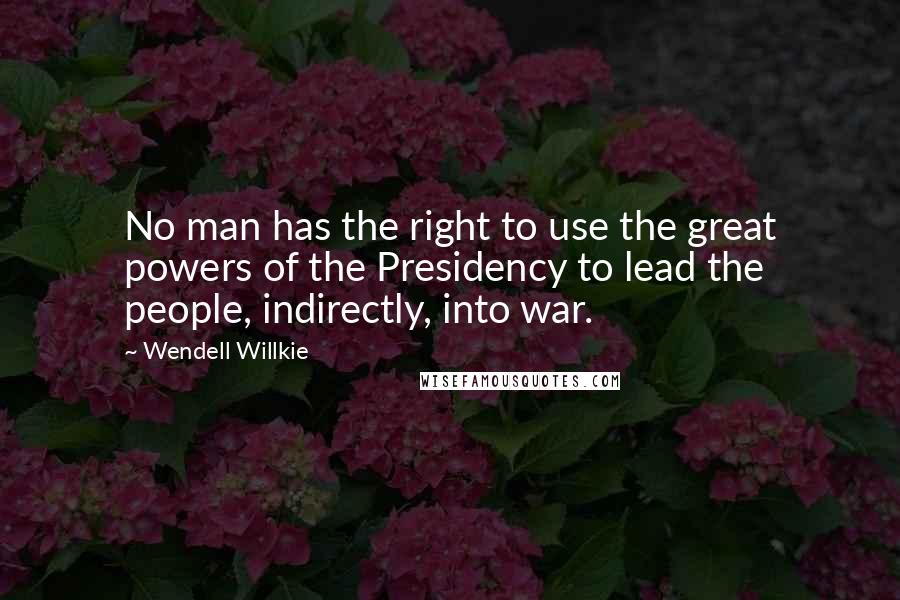 Wendell Willkie Quotes: No man has the right to use the great powers of the Presidency to lead the people, indirectly, into war.