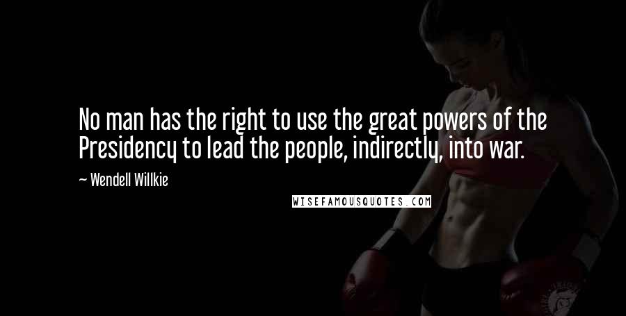 Wendell Willkie Quotes: No man has the right to use the great powers of the Presidency to lead the people, indirectly, into war.