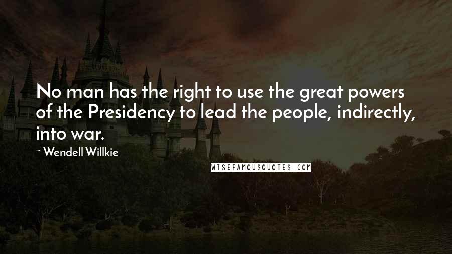 Wendell Willkie Quotes: No man has the right to use the great powers of the Presidency to lead the people, indirectly, into war.