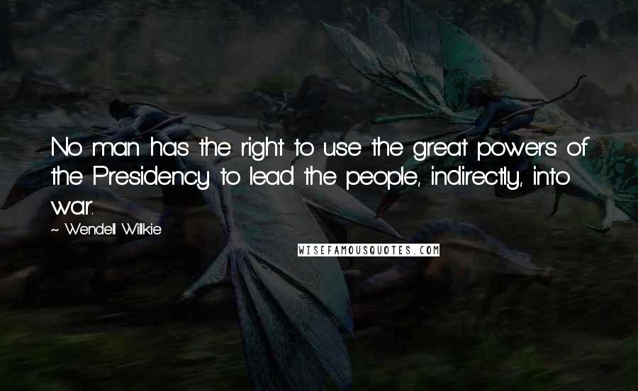 Wendell Willkie Quotes: No man has the right to use the great powers of the Presidency to lead the people, indirectly, into war.