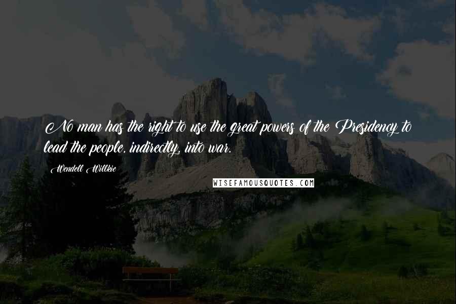 Wendell Willkie Quotes: No man has the right to use the great powers of the Presidency to lead the people, indirectly, into war.