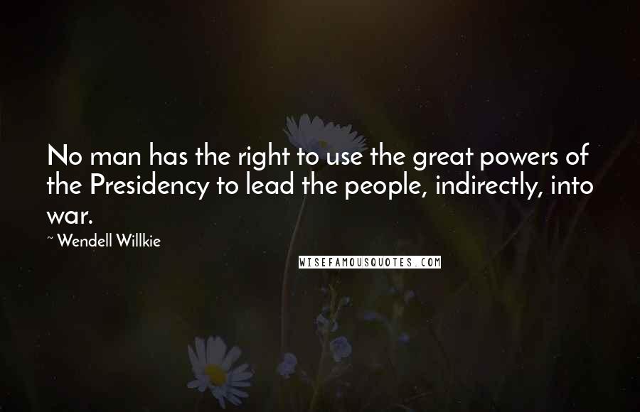Wendell Willkie Quotes: No man has the right to use the great powers of the Presidency to lead the people, indirectly, into war.