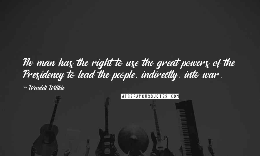 Wendell Willkie Quotes: No man has the right to use the great powers of the Presidency to lead the people, indirectly, into war.