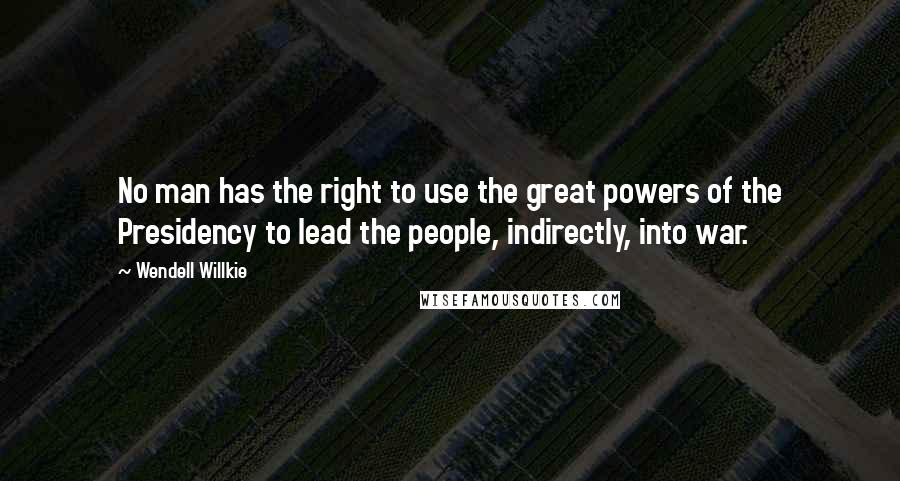 Wendell Willkie Quotes: No man has the right to use the great powers of the Presidency to lead the people, indirectly, into war.