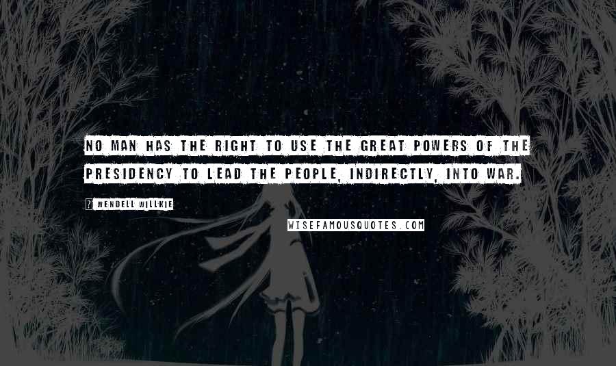 Wendell Willkie Quotes: No man has the right to use the great powers of the Presidency to lead the people, indirectly, into war.