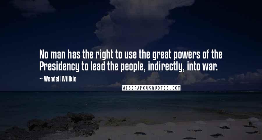 Wendell Willkie Quotes: No man has the right to use the great powers of the Presidency to lead the people, indirectly, into war.