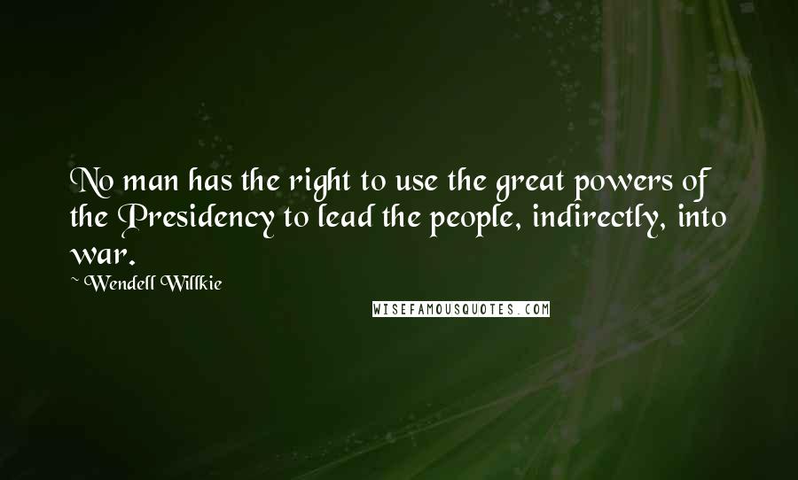 Wendell Willkie Quotes: No man has the right to use the great powers of the Presidency to lead the people, indirectly, into war.