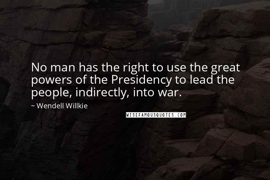 Wendell Willkie Quotes: No man has the right to use the great powers of the Presidency to lead the people, indirectly, into war.