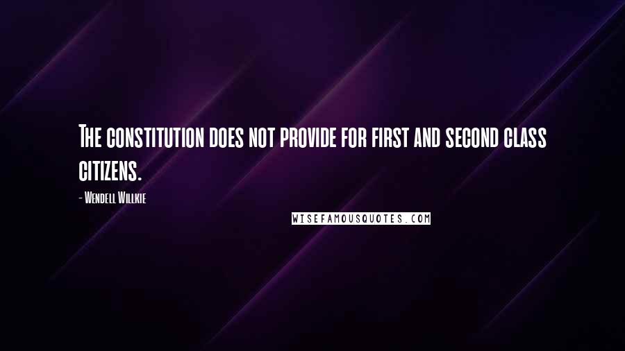 Wendell Willkie Quotes: The constitution does not provide for first and second class citizens.