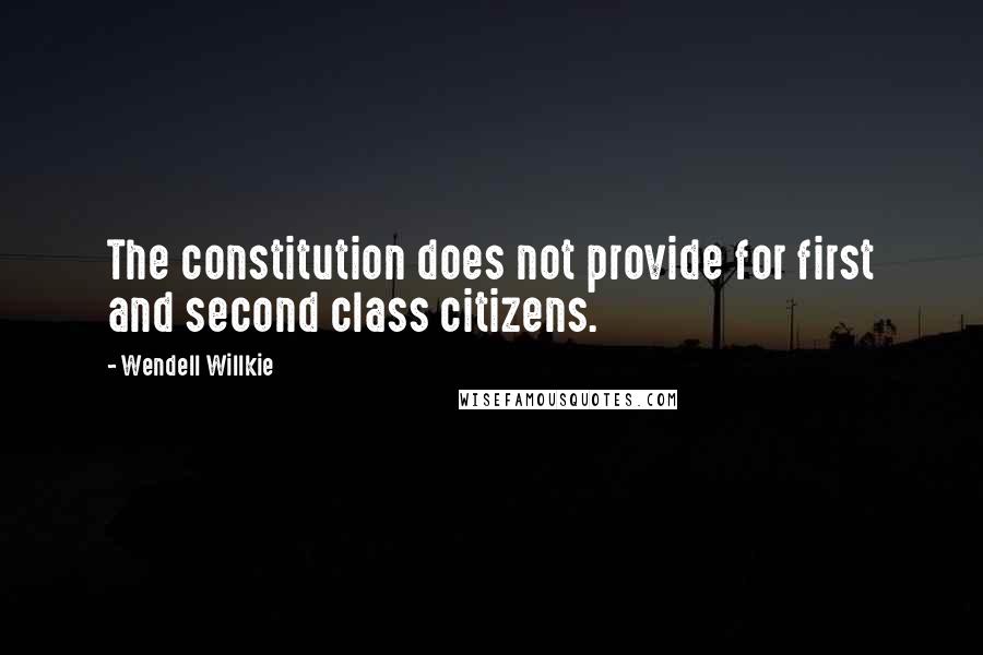 Wendell Willkie Quotes: The constitution does not provide for first and second class citizens.