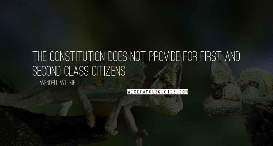 Wendell Willkie Quotes: The constitution does not provide for first and second class citizens.