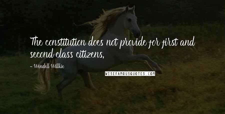 Wendell Willkie Quotes: The constitution does not provide for first and second class citizens.