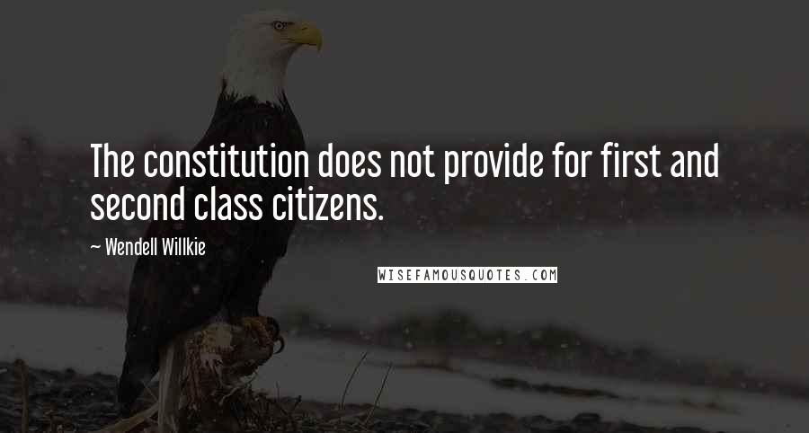 Wendell Willkie Quotes: The constitution does not provide for first and second class citizens.