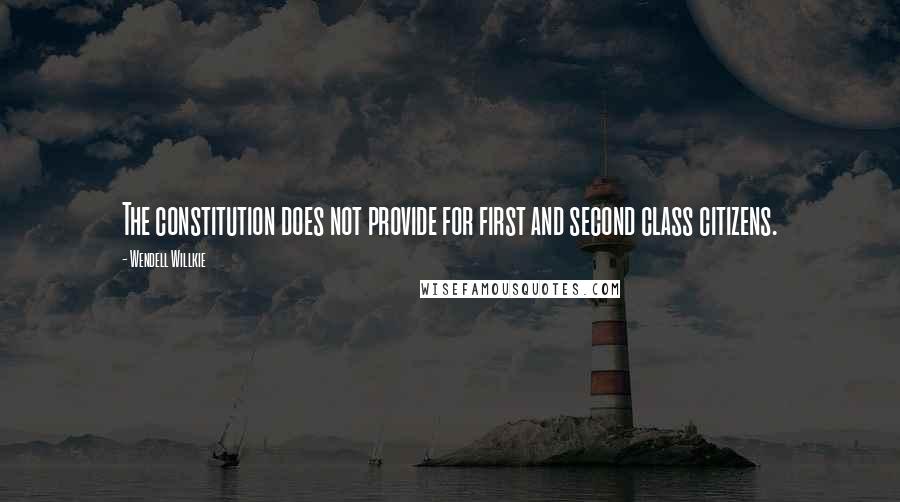 Wendell Willkie Quotes: The constitution does not provide for first and second class citizens.