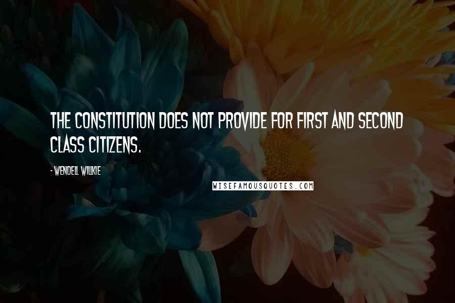 Wendell Willkie Quotes: The constitution does not provide for first and second class citizens.