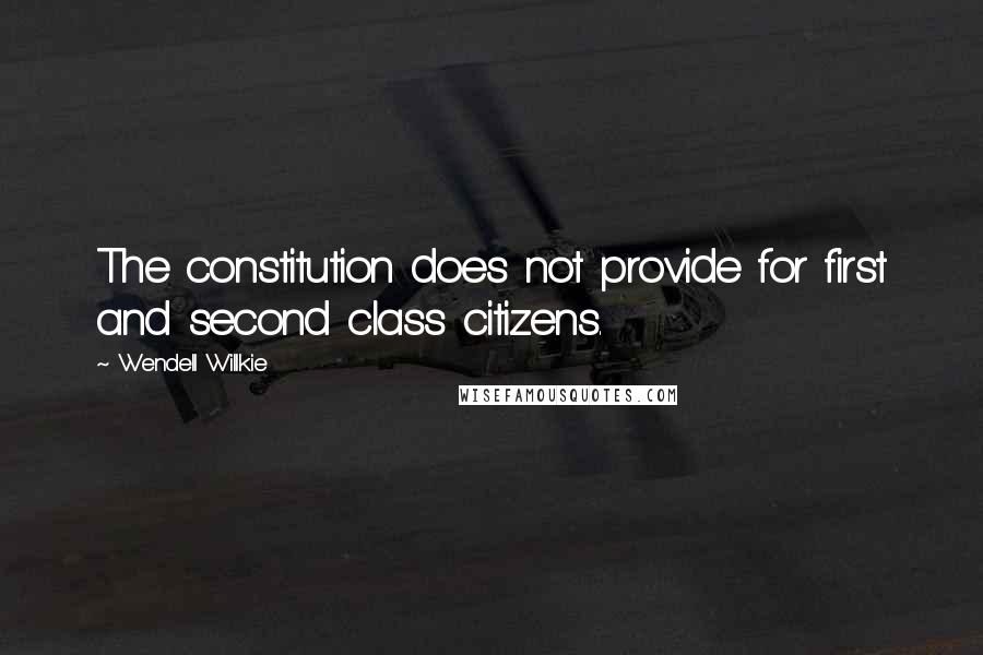 Wendell Willkie Quotes: The constitution does not provide for first and second class citizens.