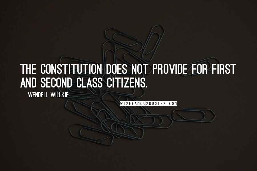 Wendell Willkie Quotes: The constitution does not provide for first and second class citizens.