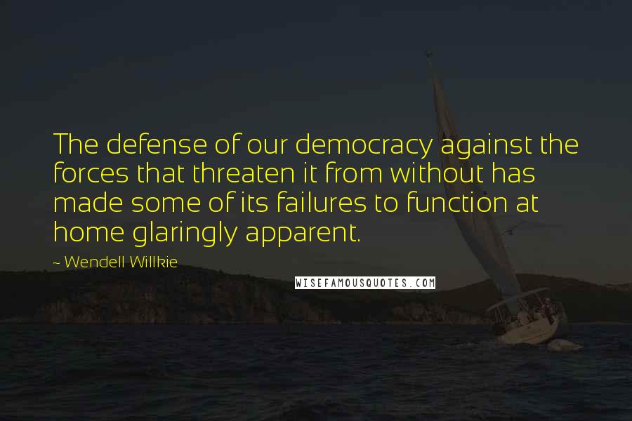 Wendell Willkie Quotes: The defense of our democracy against the forces that threaten it from without has made some of its failures to function at home glaringly apparent.