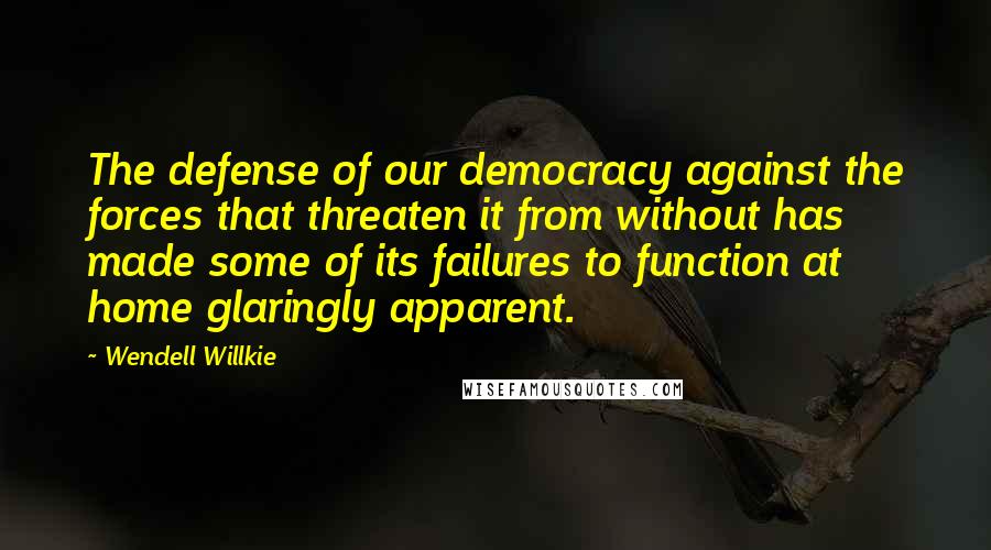 Wendell Willkie Quotes: The defense of our democracy against the forces that threaten it from without has made some of its failures to function at home glaringly apparent.