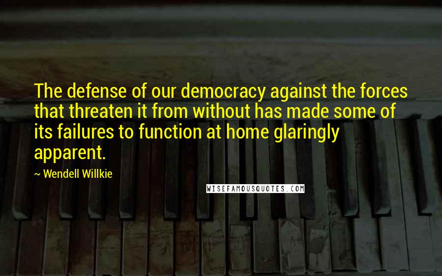Wendell Willkie Quotes: The defense of our democracy against the forces that threaten it from without has made some of its failures to function at home glaringly apparent.