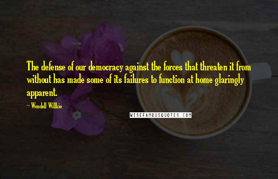 Wendell Willkie Quotes: The defense of our democracy against the forces that threaten it from without has made some of its failures to function at home glaringly apparent.