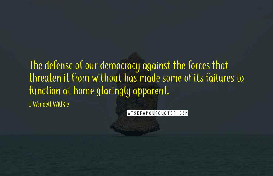 Wendell Willkie Quotes: The defense of our democracy against the forces that threaten it from without has made some of its failures to function at home glaringly apparent.