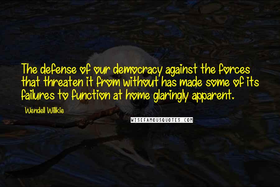 Wendell Willkie Quotes: The defense of our democracy against the forces that threaten it from without has made some of its failures to function at home glaringly apparent.