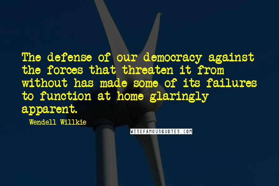 Wendell Willkie Quotes: The defense of our democracy against the forces that threaten it from without has made some of its failures to function at home glaringly apparent.