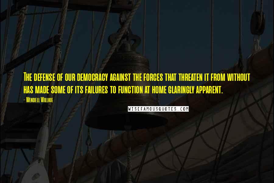 Wendell Willkie Quotes: The defense of our democracy against the forces that threaten it from without has made some of its failures to function at home glaringly apparent.