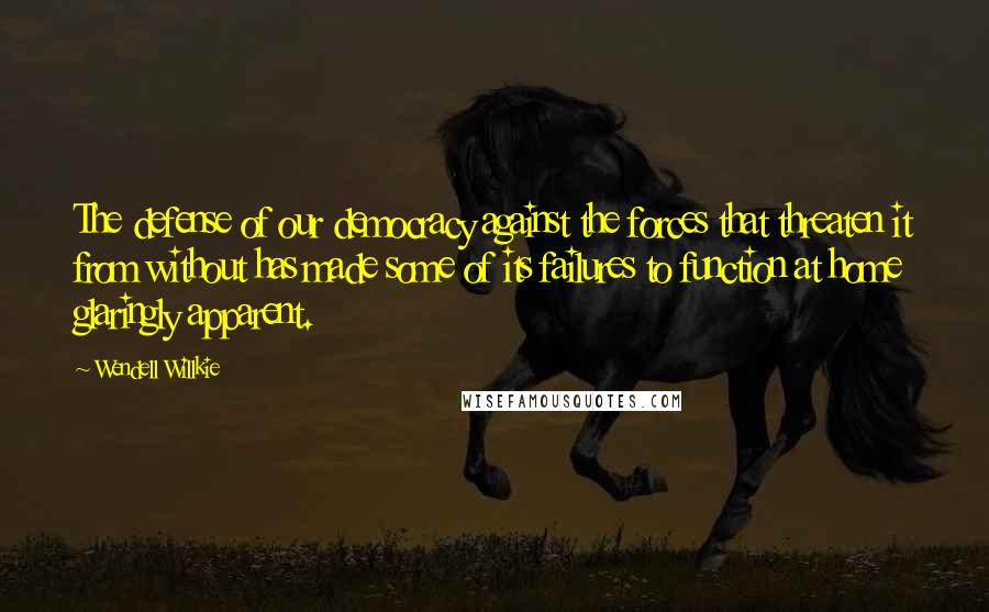 Wendell Willkie Quotes: The defense of our democracy against the forces that threaten it from without has made some of its failures to function at home glaringly apparent.