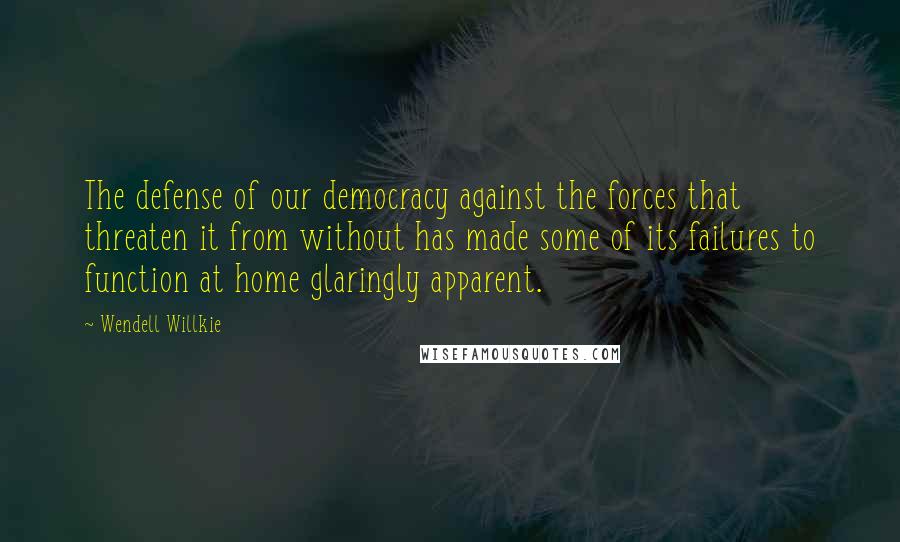 Wendell Willkie Quotes: The defense of our democracy against the forces that threaten it from without has made some of its failures to function at home glaringly apparent.