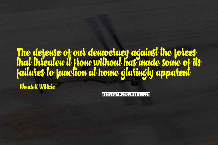 Wendell Willkie Quotes: The defense of our democracy against the forces that threaten it from without has made some of its failures to function at home glaringly apparent.