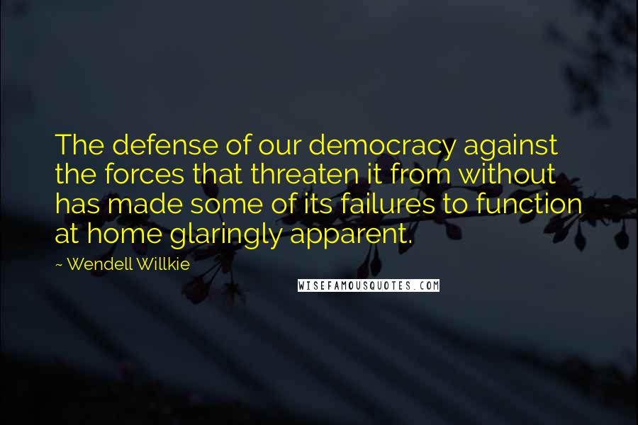 Wendell Willkie Quotes: The defense of our democracy against the forces that threaten it from without has made some of its failures to function at home glaringly apparent.