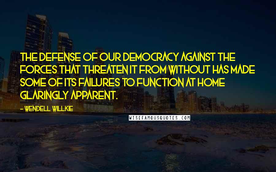 Wendell Willkie Quotes: The defense of our democracy against the forces that threaten it from without has made some of its failures to function at home glaringly apparent.