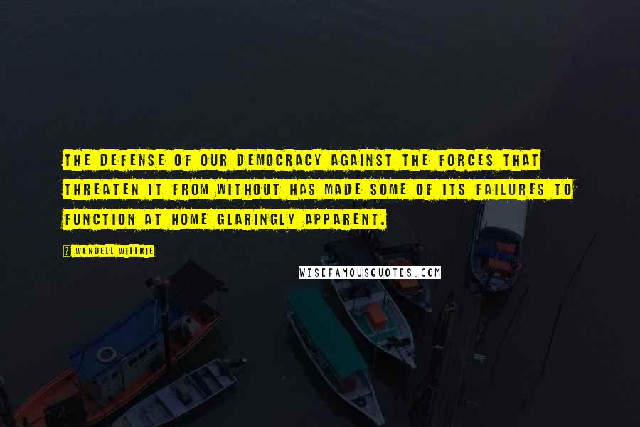 Wendell Willkie Quotes: The defense of our democracy against the forces that threaten it from without has made some of its failures to function at home glaringly apparent.