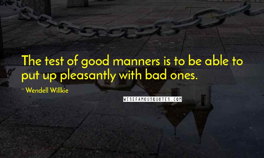 Wendell Willkie Quotes: The test of good manners is to be able to put up pleasantly with bad ones.