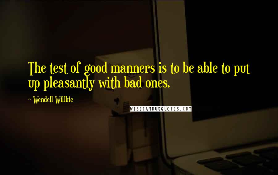 Wendell Willkie Quotes: The test of good manners is to be able to put up pleasantly with bad ones.