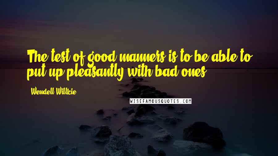 Wendell Willkie Quotes: The test of good manners is to be able to put up pleasantly with bad ones.