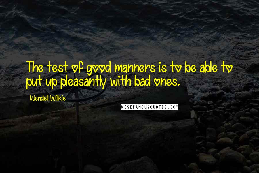 Wendell Willkie Quotes: The test of good manners is to be able to put up pleasantly with bad ones.