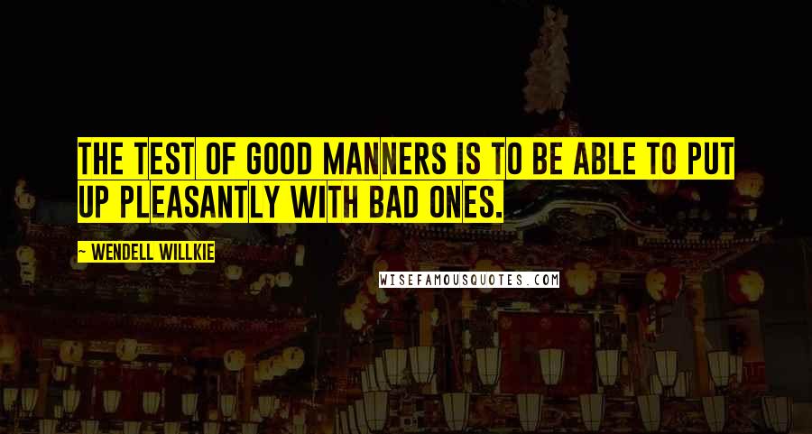 Wendell Willkie Quotes: The test of good manners is to be able to put up pleasantly with bad ones.