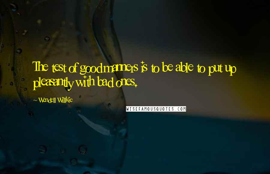 Wendell Willkie Quotes: The test of good manners is to be able to put up pleasantly with bad ones.