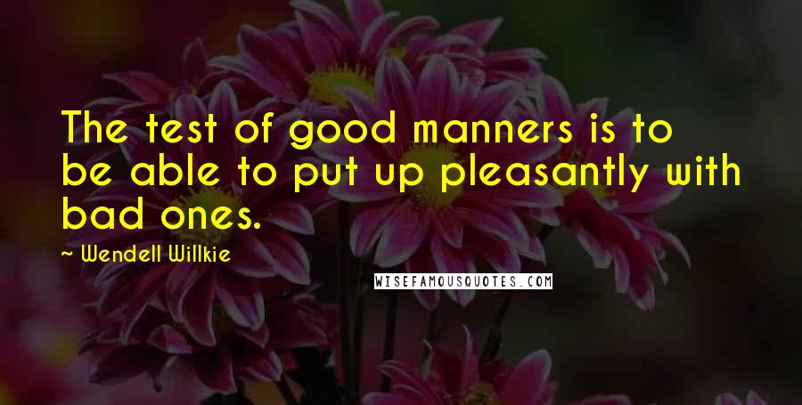 Wendell Willkie Quotes: The test of good manners is to be able to put up pleasantly with bad ones.