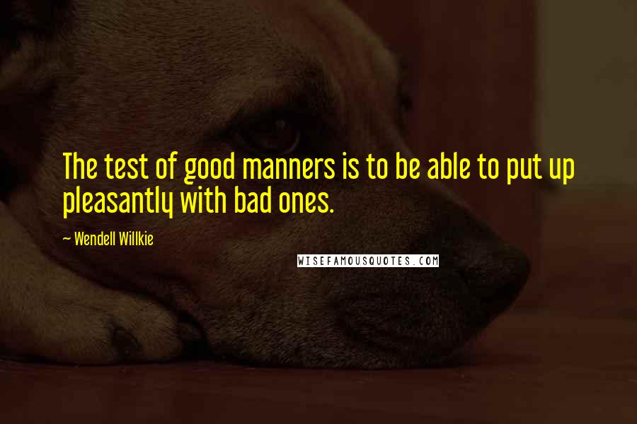 Wendell Willkie Quotes: The test of good manners is to be able to put up pleasantly with bad ones.