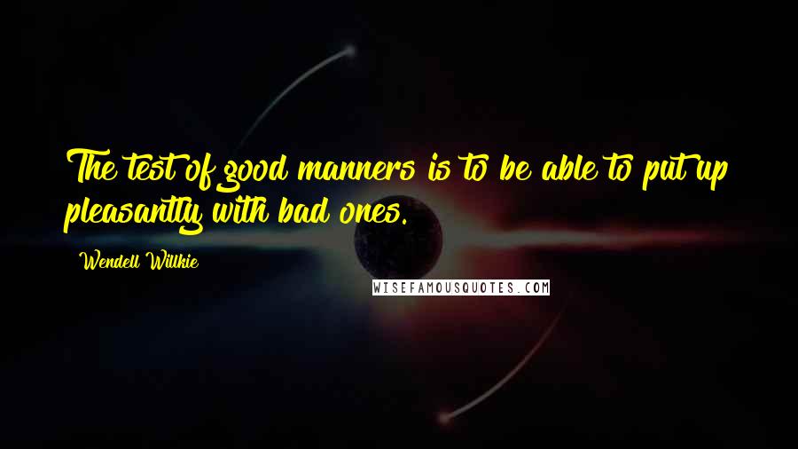 Wendell Willkie Quotes: The test of good manners is to be able to put up pleasantly with bad ones.